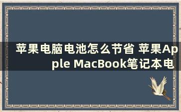 苹果电脑电池怎么节省 苹果Apple MacBook笔记本电池充电充不满是怎么回事